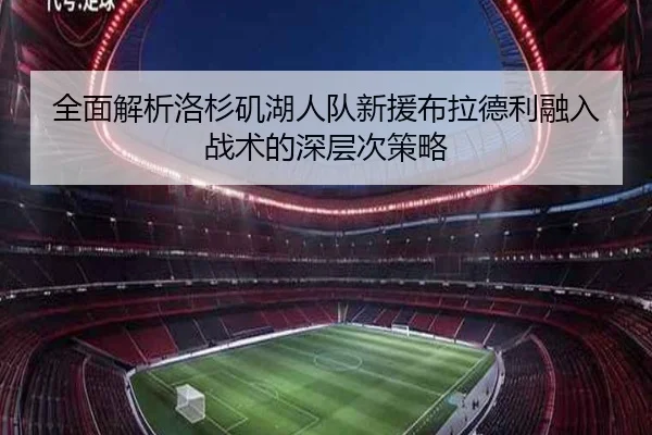 全面解析洛杉矶湖人队新援布拉德利融入战术的深层次策略